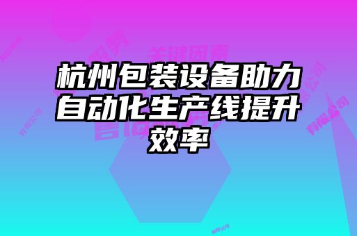 杭州包裝設備助力自動(dòng)化生產(chǎn)線(xiàn)提升效率