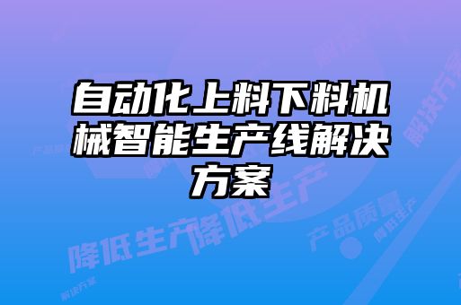 自動(dòng)化上料下料機械智能生產(chǎn)線(xiàn)解決方案