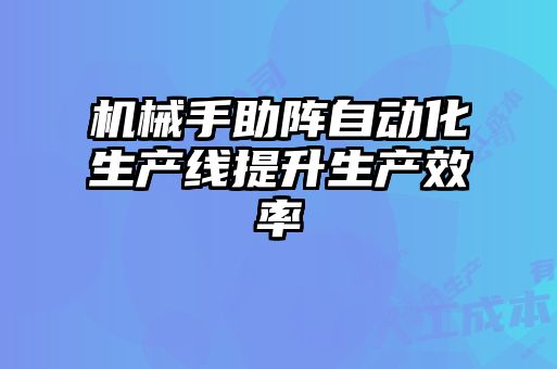 機械手助陣自動(dòng)化生產(chǎn)線(xiàn)提升生產(chǎn)效率