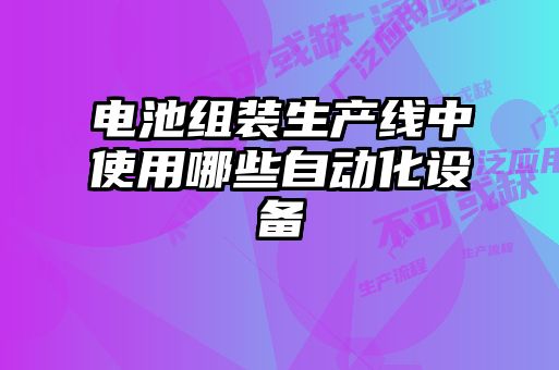 電池組裝生產(chǎn)線(xiàn)中使用哪些自動(dòng)化設備