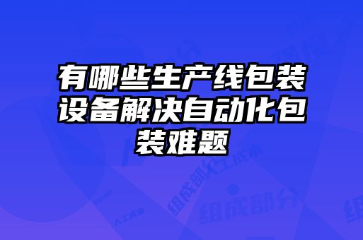 有哪些生產(chǎn)線(xiàn)包裝設備解決自動(dòng)化包裝難題