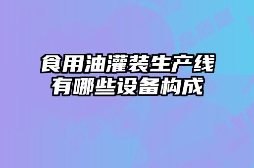 食用油灌裝生產(chǎn)線(xiàn)有哪些設備構成