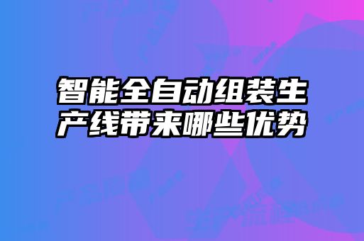 智能全自動(dòng)組裝生產(chǎn)線(xiàn)帶來(lái)哪些優(yōu)勢