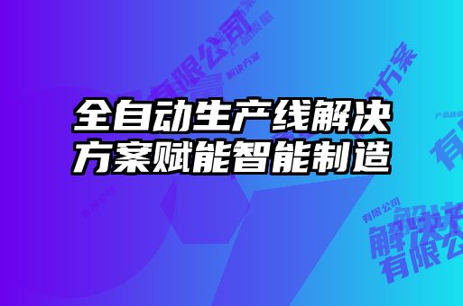 全自動(dòng)生產(chǎn)線(xiàn)解決方案賦能智能制造