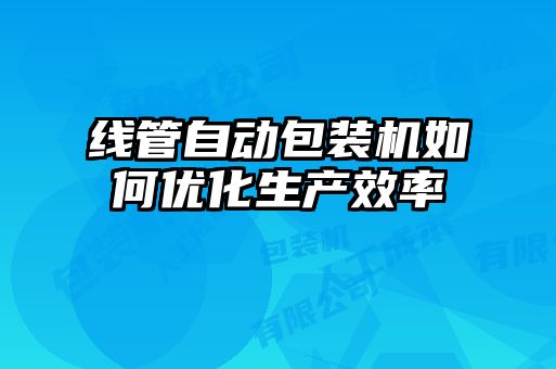 線(xiàn)管自動(dòng)包裝機如何優(yōu)化生產(chǎn)效率