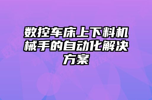 數控車(chē)床上下料機械手的自動(dòng)化解決方案