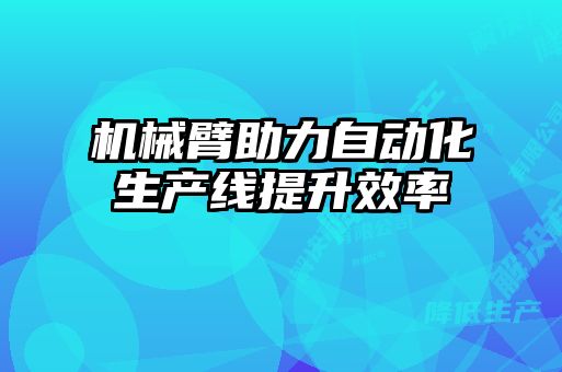 機械臂助力自動(dòng)化生產(chǎn)線(xiàn)提升效率