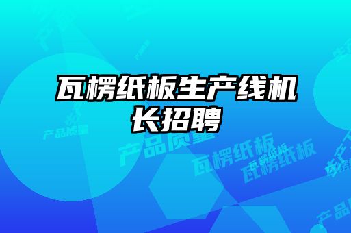 瓦楞紙板生產(chǎn)線(xiàn)機長(cháng)招聘