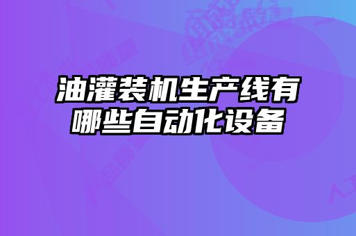 油灌裝機生產(chǎn)線(xiàn)有哪些自動(dòng)化設備