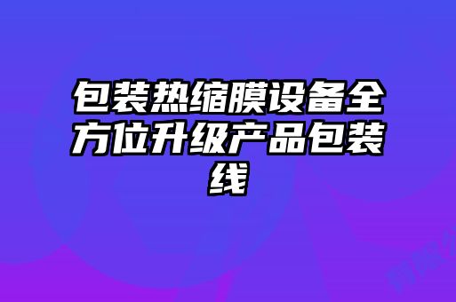 包裝熱縮膜設備全方位升級產(chǎn)品包裝線(xiàn)