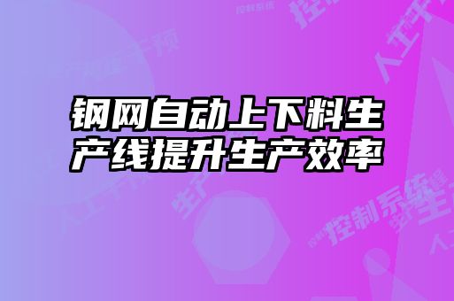 鋼網(wǎng)自動(dòng)上下料生產(chǎn)線(xiàn)提升生產(chǎn)效率