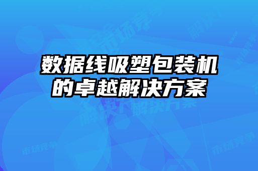 數據線(xiàn)吸塑包裝機的卓越解決方案