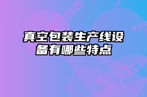 真空包裝生產(chǎn)線(xiàn)設備有哪些特點(diǎn)