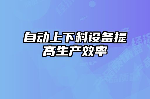 自動(dòng)上下料設備提高生產(chǎn)效率