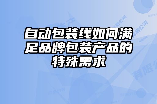 自動(dòng)包裝線(xiàn)如何滿(mǎn)足品牌包裝產(chǎn)品的特殊需求
