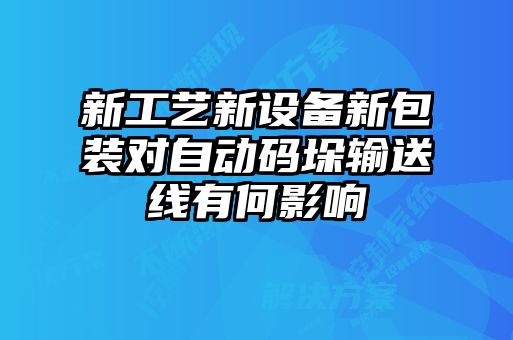 新工藝新設備新包裝對自動(dòng)碼垛輸送線(xiàn)有何影響