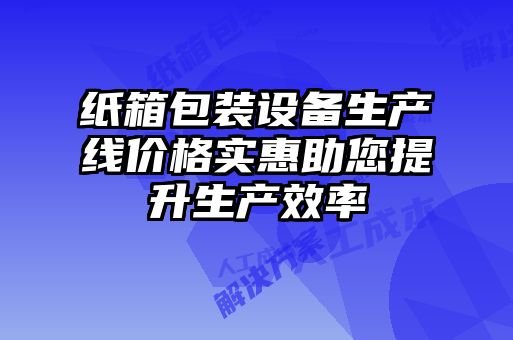 紙箱包裝設備生產(chǎn)線(xiàn)價(jià)格實(shí)惠助您提升生產(chǎn)效率