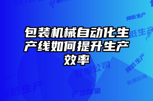 包裝機械自動(dòng)化生產(chǎn)線(xiàn)如何提升生產(chǎn)效率