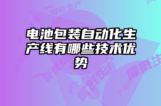 電池包裝自動(dòng)化生產(chǎn)線(xiàn)有哪些技術(shù)優(yōu)勢