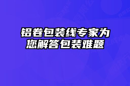 鋁卷包裝線(xiàn)專(zhuān)家為您解答包裝難題