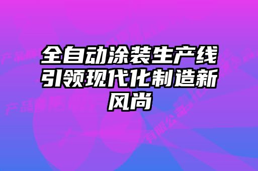 全自動(dòng)涂裝生產(chǎn)線(xiàn)引領(lǐng)現代化制造新風(fēng)尚