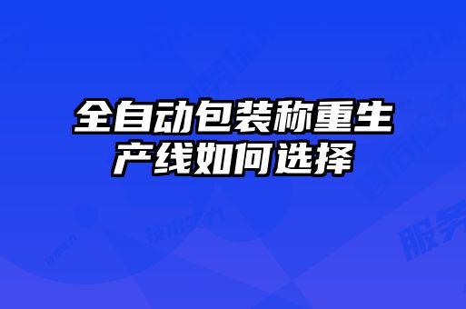 全自動(dòng)包裝稱(chēng)重生產(chǎn)線(xiàn)如何選擇