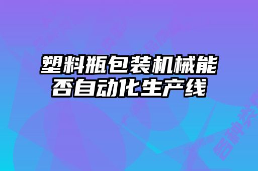 塑料瓶包裝機械能否自動(dòng)化生產(chǎn)線(xiàn)