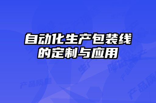 自動(dòng)化生產(chǎn)包裝線(xiàn)的定制與應用