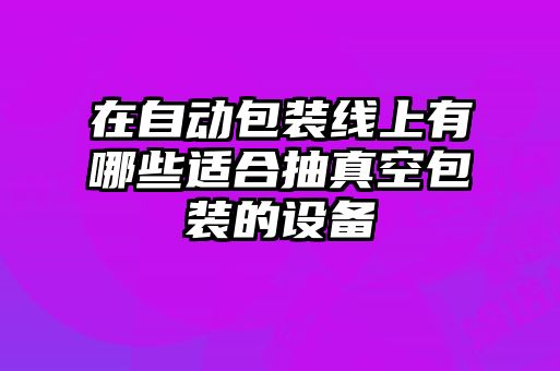在自動(dòng)包裝線(xiàn)上有哪些適合抽真空包裝的設備