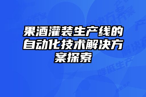 果酒灌裝生產(chǎn)線(xiàn)的自動(dòng)化技術(shù)解決方案探索