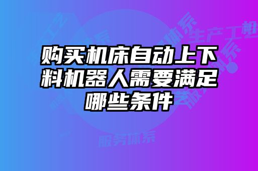 購買(mǎi)機床自動(dòng)上下料機器人需要滿(mǎn)足哪些條件