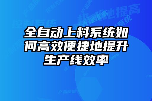全自動(dòng)上料系統如何高效便捷地提升生產(chǎn)線(xiàn)效率