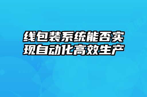 線(xiàn)包裝系統能否實(shí)現自動(dòng)化高效生產(chǎn)