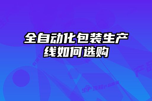 全自動(dòng)化包裝生產(chǎn)線(xiàn)如何選購