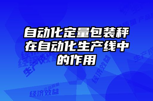 自動(dòng)化定量包裝秤在自動(dòng)化生產(chǎn)線(xiàn)中的作用
