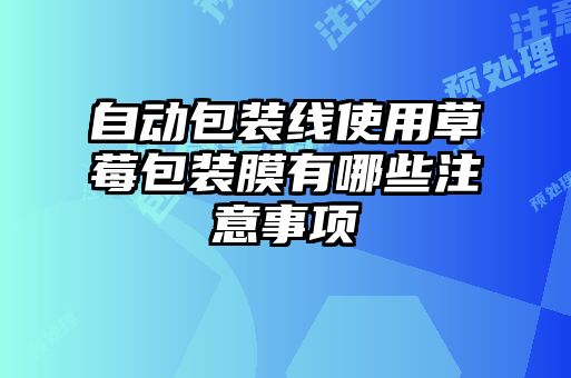 自動(dòng)包裝線(xiàn)使用草莓包裝膜有哪些注意事項
