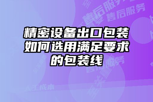 精密設備出口包裝如何選用滿(mǎn)足要求的包裝線(xiàn)