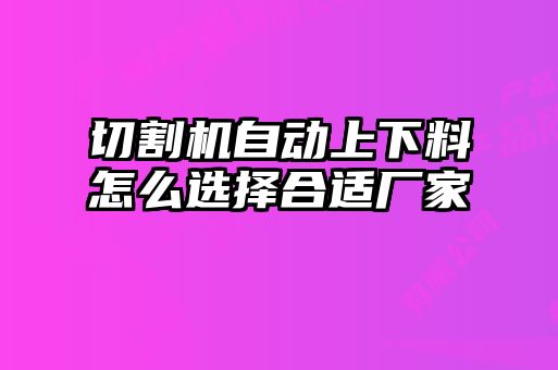 切割機自動(dòng)上下料怎么選擇合適廠(chǎng)家