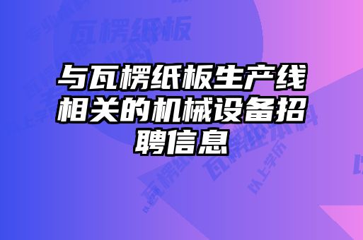 與瓦楞紙板生產(chǎn)線(xiàn)相關(guān)的機械設備招聘信息