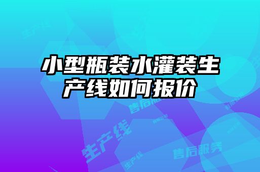 小型瓶裝水灌裝生產(chǎn)線(xiàn)如何報價(jià)