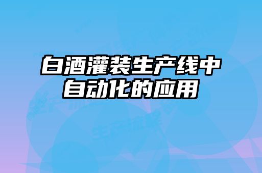 白酒灌裝生產(chǎn)線(xiàn)中自動(dòng)化的應用