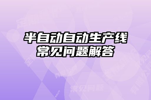 半自動(dòng)自動(dòng)生產(chǎn)線(xiàn)常見(jiàn)問(wèn)題解答
