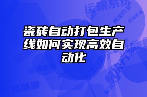 瓷磚自動(dòng)打包生產(chǎn)線(xiàn)如何實(shí)現高效自動(dòng)化