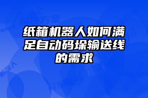 紙箱機器人如何滿(mǎn)足自動(dòng)碼垛輸送線(xiàn)的需求