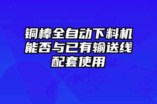 銅棒全自動(dòng)下料機能否與已有輸送線(xiàn)配套使用
