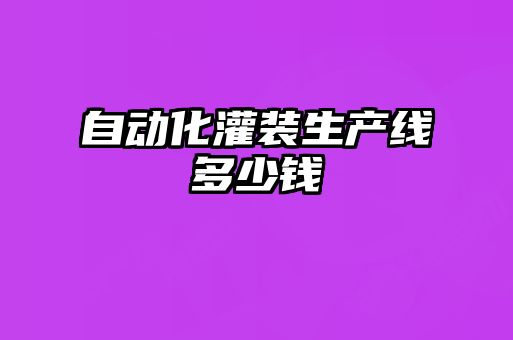 自動(dòng)化灌裝生產(chǎn)線(xiàn)多少錢(qián)