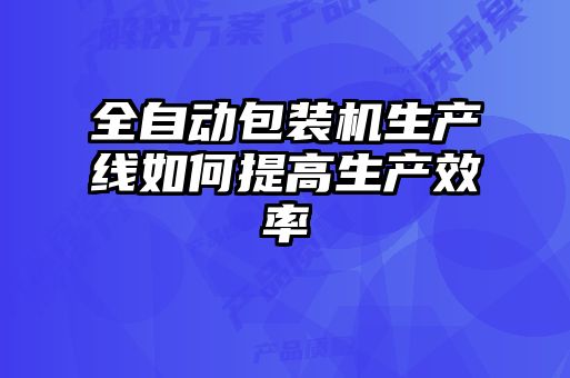 全自動(dòng)包裝機生產(chǎn)線(xiàn)如何提高生產(chǎn)效率