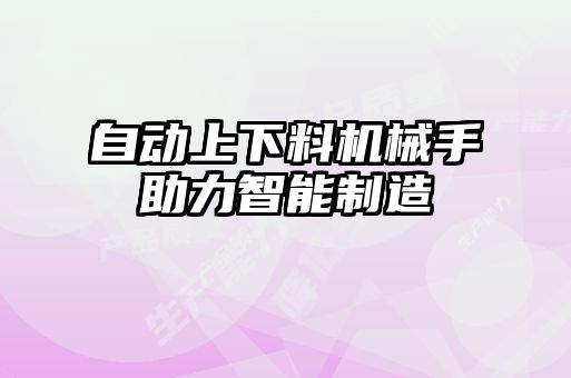 自動(dòng)上下料機械手助力智能制造