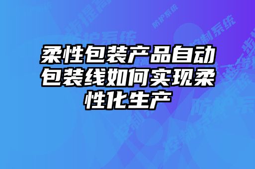 柔性包裝產(chǎn)品自動(dòng)包裝線(xiàn)如何實(shí)現柔性化生產(chǎn)