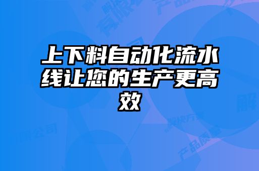 上下料自動(dòng)化流水線(xiàn)讓您的生產(chǎn)更高效